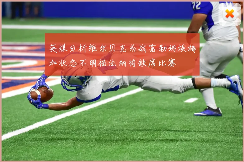 英媒分析维尔贝克或战富勒姆埃梅加状态不明福法纳将缺席比赛