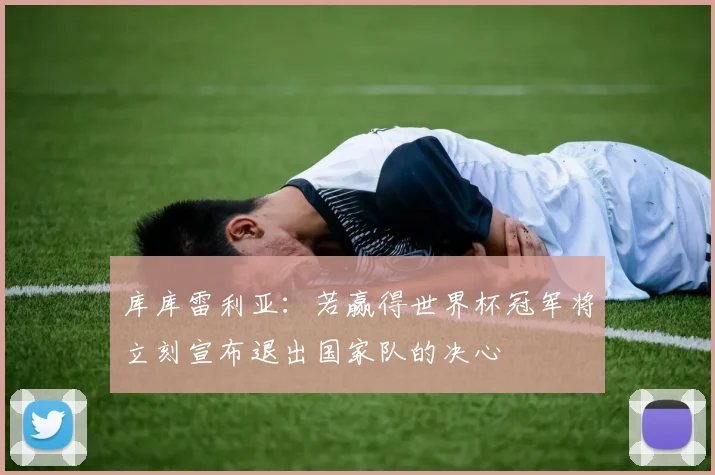 库库雷利亚：若赢得世界杯冠军将立刻宣布退出国家队的决心