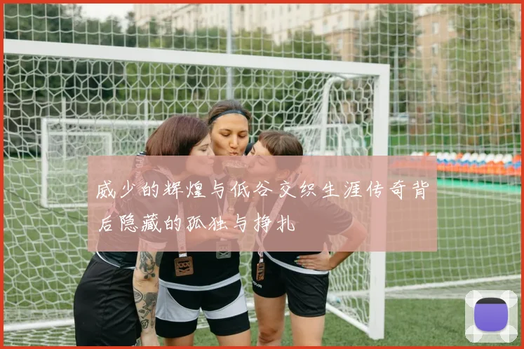 威少的辉煌与低谷交织生涯传奇背后隐藏的孤独与挣扎