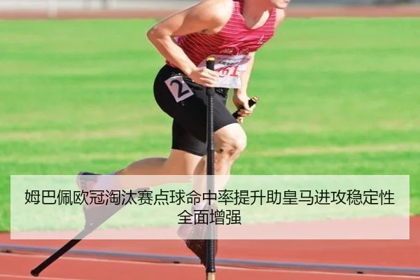 姆巴佩欧冠淘汰赛点球命中率提升助皇马进攻稳定性全面增强